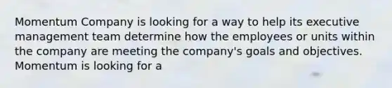 Momentum Company is looking for a way to help its executive management team determine how the employees or units within the company are meeting the company's goals and objectives. Momentum is looking for a