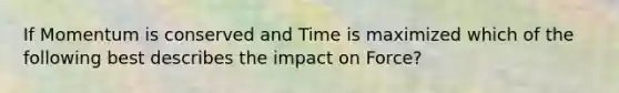 If Momentum is conserved and Time is maximized which of the following best describes the impact on Force?