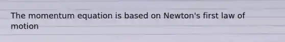 The momentum equation is based on Newton's first law of motion