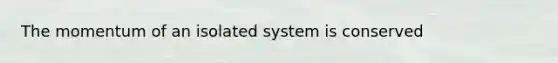 The momentum of an isolated system is conserved