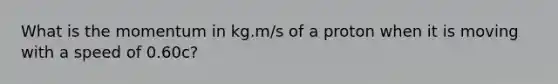 What is the momentum in kg.m/s of a proton when it is moving with a speed of 0.60c?