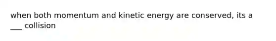 when both momentum and kinetic energy are conserved, its a ___ collision