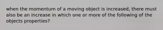 when the momentum of a moving object is increased, there must also be an increase in which one or more of the following of the objects properties?