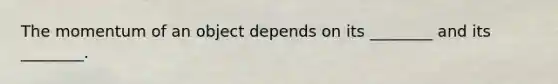 The momentum of an object depends on its ________ and its ________.