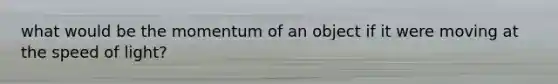 what would be the momentum of an object if it were moving at the speed of light?