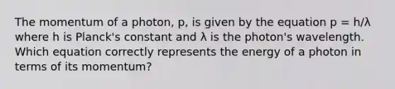 The momentum of a photon, p, is given by the equation p = h/λ where h is Planck's constant and λ is the photon's wavelength. Which equation correctly represents the energy of a photon in terms of its momentum?