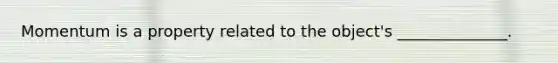 Momentum is a property related to the object's ______________.