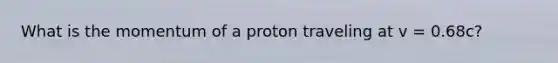 What is the momentum of a proton traveling at v = 0.68c?