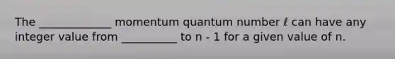 The _____________ momentum quantum number ℓ can have any integer value from __________ to n - 1 for a given value of n.