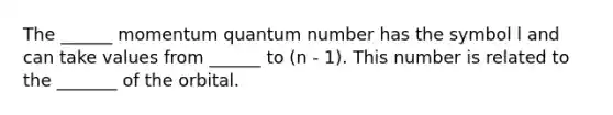 The ______ momentum quantum number has the symbol l and can take values from ______ to (n - 1). This number is related to the _______ of the orbital.