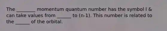 The ________ momentum quantum number has the symbol l & can take values from ______ to (n-1). This number is related to the ______ of the orbital.