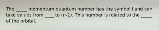 The _____ momentum quantum number has the symbol l and can take values from ____ to (n-1). This number is related to the _____ of the orbital.