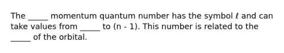 The _____ momentum quantum number has the symbol ℓ and can take values from _____ to (n - 1). This number is related to the _____ of the orbital.