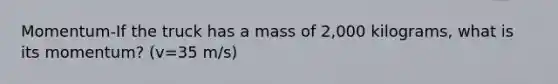 Momentum-If the truck has a mass of 2,000 kilograms, what is its momentum? (v=35 m/s)