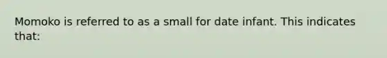 Momoko is referred to as a small for date infant. This indicates that: