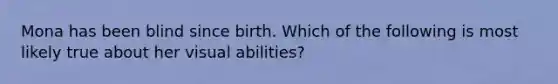 Mona has been blind since birth. Which of the following is most likely true about her visual abilities?