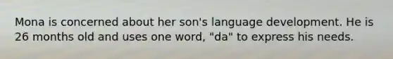 Mona is concerned about her son's language development. He is 26 months old and uses one word, "da" to express his needs.