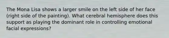 The Mona Lisa shows a larger smile on the left side of her face (right side of the painting). What cerebral hemisphere does this support as playing the dominant role in controlling emotional facial expressions?