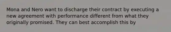 Mona and Nero want to discharge their contract by executing a new agreement with performance different from what they originally promised. They can best accomplish this by