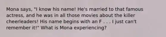 Mona says, "I know his name! He's married to that famous actress, and he was in all those movies about the killer cheerleaders! His name begins with an F . . . I just can't remember it!" What is Mona experiencing?