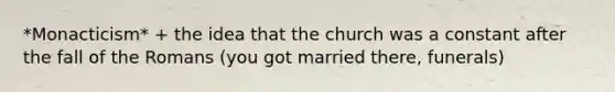 *Monacticism* + the idea that the church was a constant after the fall of the Romans (you got married there, funerals)