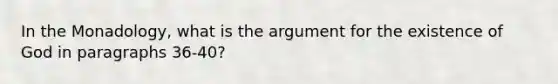 In the Monadology, what is <a href='https://www.questionai.com/knowledge/kX9kaOpm3q-the-argument' class='anchor-knowledge'>the argument</a> for the existence of God in paragraphs 36-40?