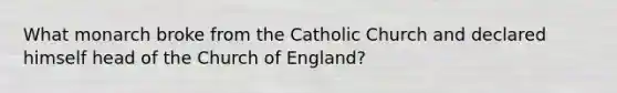 What monarch broke from the Catholic Church and declared himself head of the Church of England?