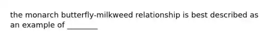 the monarch butterfly-milkweed relationship is best described as an example of ________