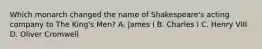 Which monarch changed the name of Shakespeare's acting company to The King's Men? A. James I B. Charles I C. Henry VIII D. Oliver Cromwell
