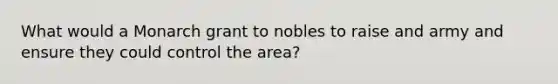 What would a Monarch grant to nobles to raise and army and ensure they could control the area?