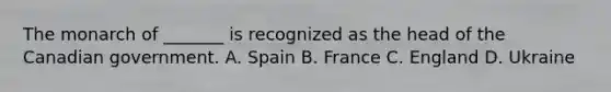 The monarch of _______ is recognized as the head of the Canadian government. A. Spain B. France C. England D. Ukraine