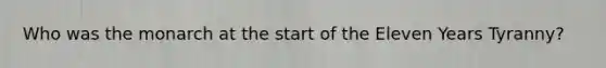 Who was the monarch at the start of the Eleven Years Tyranny?
