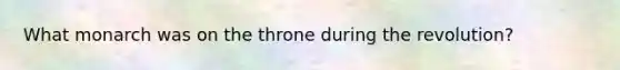 What monarch was on the throne during the revolution?