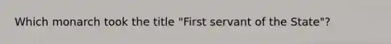 Which monarch took the title "First servant of the State"?