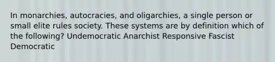 In monarchies, autocracies, and oligarchies, a single person or small elite rules society. These systems are by definition which of the following? Undemocratic Anarchist Responsive Fascist Democratic