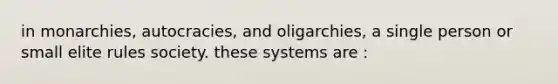 in monarchies, autocracies, and oligarchies, a single person or small elite rules society. these systems are :