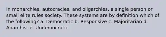 In monarchies, autocracies, and oligarchies, a single person or small elite rules society. These systems are by definition which of the following? a. Democratic b. Responsive c. Majoritarian d. Anarchist e. Undemocratic