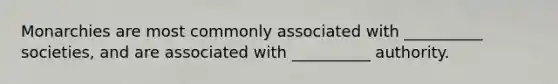 Monarchies are most commonly associated with __________ societies, and are associated with __________ authority.