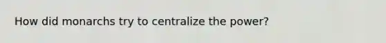 How did monarchs try to centralize the power?