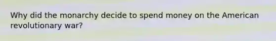 Why did the monarchy decide to spend money on the American revolutionary war?