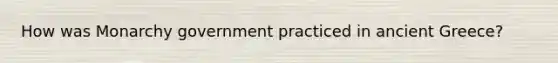 How was Monarchy government practiced in ancient Greece?