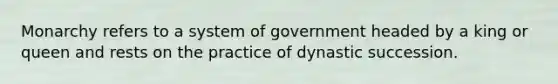 Monarchy refers to a system of government headed by a king or queen and rests on the practice of dynastic succession.