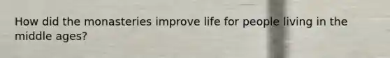 How did the monasteries improve life for people living in the middle ages?