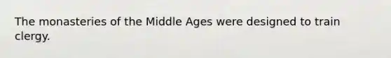 The monasteries of the Middle Ages were designed to train clergy.