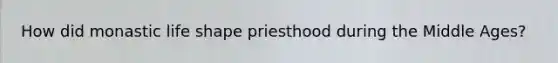 How did monastic life shape priesthood during the Middle Ages?