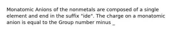 Monatomic Anions of the nonmetals are composed of a single element and end in the suffix "ide". The charge on a monatomic anion is equal to the Group number minus _