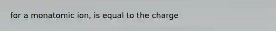 for a monatomic ion, is equal to the charge