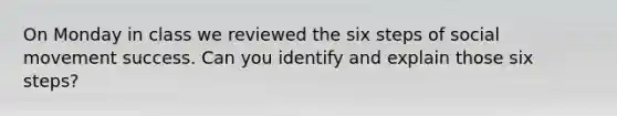 On Monday in class we reviewed the six steps of social movement success. Can you identify and explain those six steps?