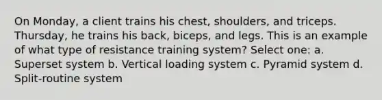 On Monday, a client trains his chest, shoulders, and triceps. Thursday, he trains his back, biceps, and legs. This is an example of what type of resistance training system? Select one: a. Superset system b. Vertical loading system c. Pyramid system d. Split-routine system