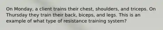 On Monday, a client trains their chest, shoulders, and triceps. On Thursday they train their back, biceps, and legs. This is an example of what type of resistance training system?